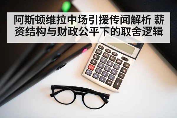 阿斯顿维拉中场引援传闻解析 薪资结构与财政公平下的取舍逻辑